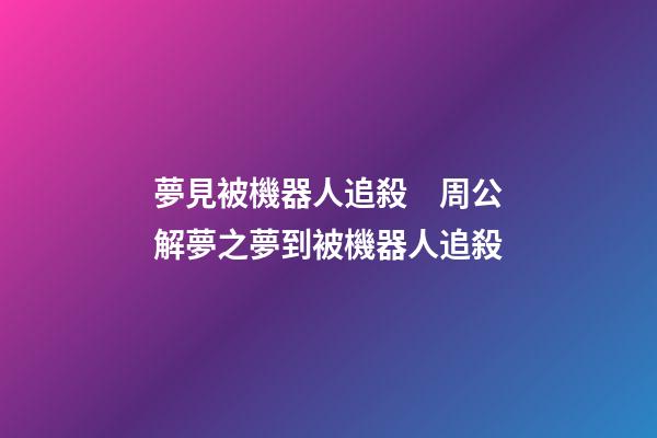 夢見被機器人追殺　周公解夢之夢到被機器人追殺